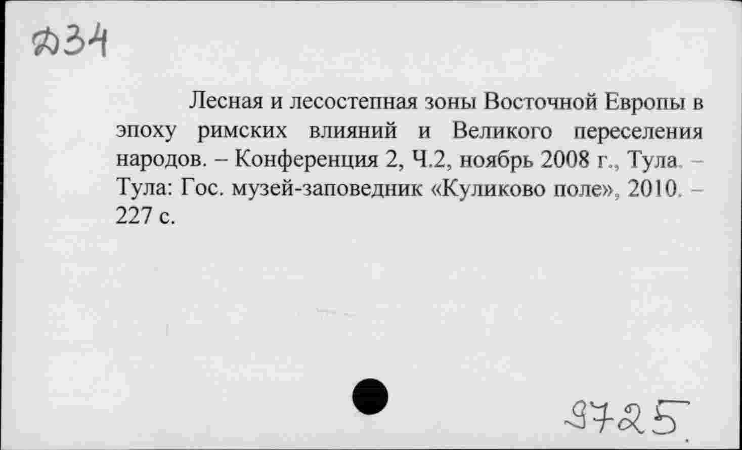 ﻿Лесная и лесостепная зоны Восточной Европы в эпоху римских влияний и Великого переселения народов. - Конференция 2, 4.2, ноябрь 2008 г., Тула Тула: Гос. музей-заповедник «Куликово поле», 2010 227 с.